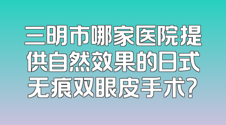 三明市哪家医院提供自然效果的日式无痕双眼皮手术？