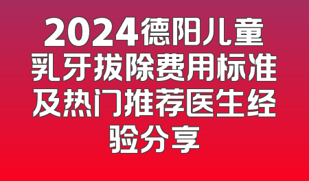 2024德阳儿童乳牙拔除费用标准及热门推荐医生经验分享