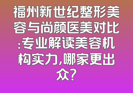 福州新世纪整形美容与尚颜医美对比：专业解读美容机构实力，哪家更出众？