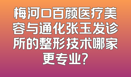 梅河口百颜医疗美容与通化张玉发诊所的整形技术哪家更专业？