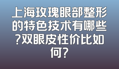 上海玫瑰眼部整形的特色技术有哪些？双眼皮性价比如何？