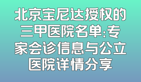 北京宝尼达授权的三甲医院名单：专家会诊信息与公立医院详情分享