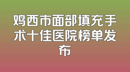 鸡西市面部填充手术十佳医院榜单发布