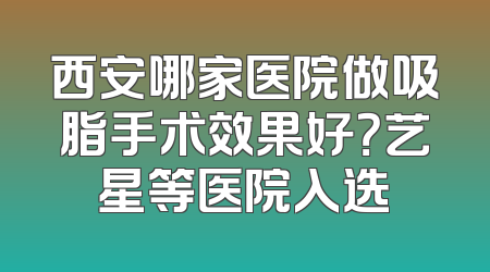 西安哪家医院做吸脂手术效果好？艺星等医院入选