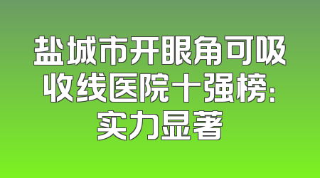 盐城市开眼角可吸收线医院十强榜：实力显著