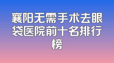 襄阳无需手术去眼袋医院前十名排行榜