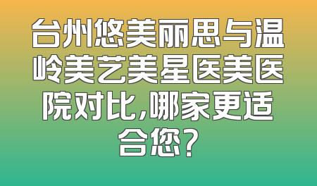 台州悠美丽思与温岭美艺美星医美医院对比，哪家更适合您？