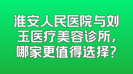 淮安人民医院与刘玉医疗美容诊所，哪家更值得选择？