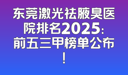 东莞激光祛腋臭医院排名2025：前五三甲榜单公布！