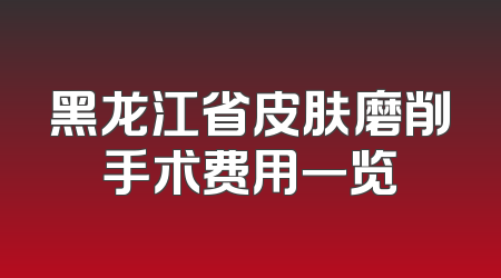黑龙江省皮肤磨削手术费用一览