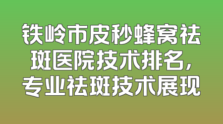 铁岭市皮秒蜂窝祛斑医院技术排名，专业祛斑技术展现