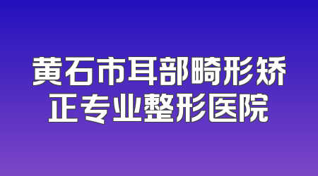 黄石市耳部畸形矫正专业整形医院