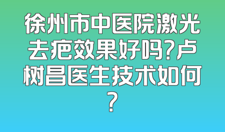 徐州市中医院激光去疤效果好吗？卢树昌医生技术如何？