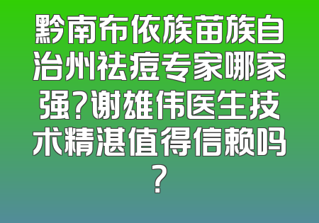黔南布依族苗族自治州祛痘专家哪家强？谢雄伟医生技术精湛值得信赖吗？