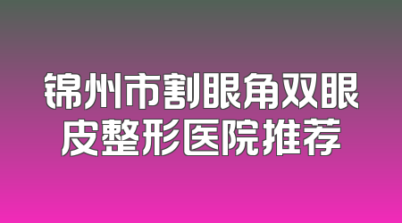 锦州市割眼角双眼皮整形医院推荐