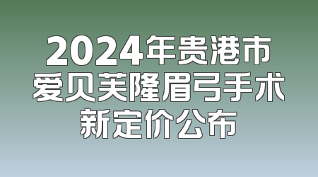 2024年贵港市爱贝芙隆眉弓手术新定价公布