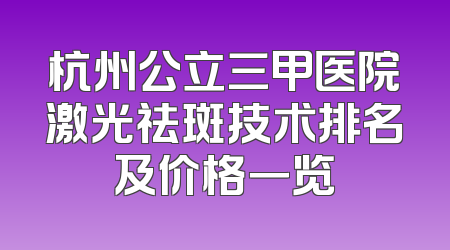 杭州公立三甲医院激光祛斑技术排名及价格一览