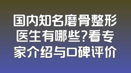 国内知名磨骨整形医生有哪些？看专家介绍与口碑评价