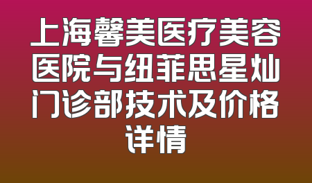 上海馨美医疗美容医院与纽菲思星灿门诊部技术及价格详情