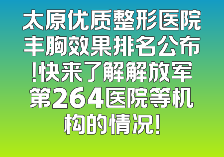 太原优质整形医院丰胸效果排名公布！快来了解解放军第264医院等机构的情况！