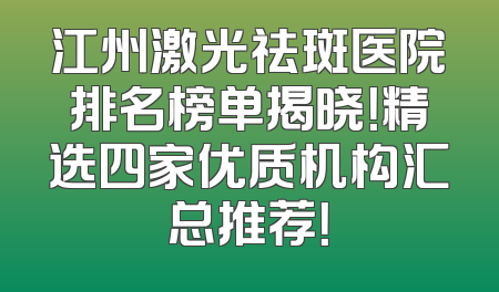 江州激光祛斑医院排名榜单揭晓！精选四家优质机构汇总推荐！