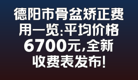 德阳市骨盆矫正费用一览：平均价格6700元，全新收费表发布！