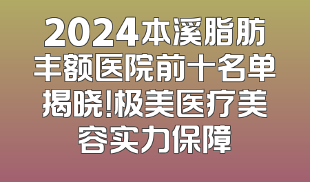2024本溪脂肪丰额医院前十名单揭晓！极美医疗美容实力保障