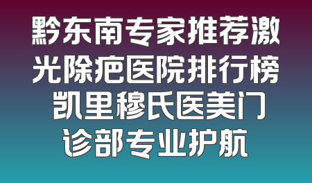 黔东南专家推荐激光除疤医院排行榜 凯里穆氏医美门诊部专业护航