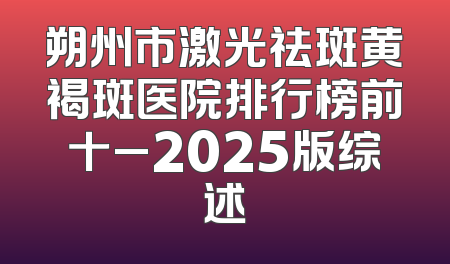 朔州市激光祛斑黄褐斑医院排行榜前十_2025版综述