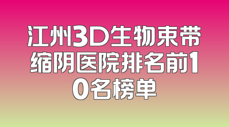 江州3D生物束带缩阴医院排名前10名榜单