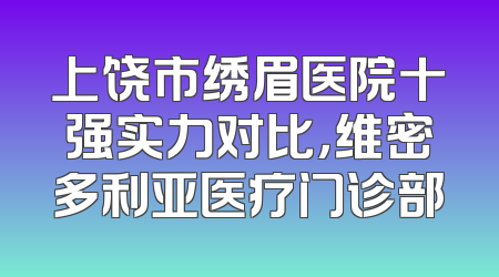上饶市绣眉医院十强实力对比，维密多利亚医疗门诊部