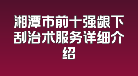 湘潭市前十强龈下刮治术服务详细介绍