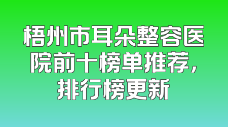 梧州市耳朵整容医院前十榜单推荐，排行榜更新