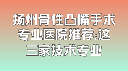 扬州骨性凸嘴手术专业医院推荐：这三家技术专业
