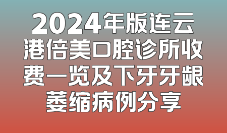 2024年版连云港倍美口腔诊所收费一览及下牙牙龈萎缩病例分享