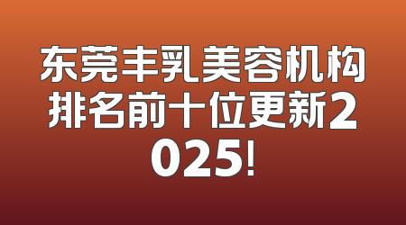东莞丰乳美容机构排名前十位更新2025！