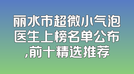丽水市超微小气泡医生上榜名单公布，前十精选推荐