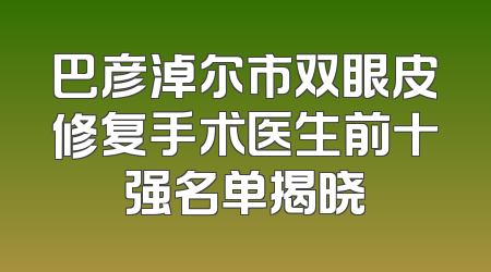 巴彦淖尔市双眼皮修复手术医生前十强名单揭晓