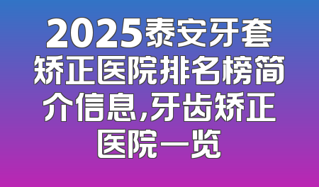 2025泰安牙套矫正医院排名榜简介信息，牙齿矫正医院一览