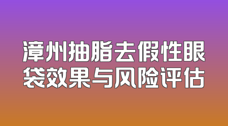 漳州抽脂去假性眼袋效果与风险评估