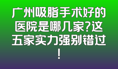 广州吸脂手术好的医院是哪几家？这五家实力强别错过！