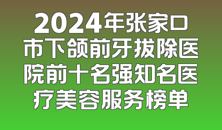 2024年张家口市下颌前牙拔除医院前十名强知名医疗美容服务榜单