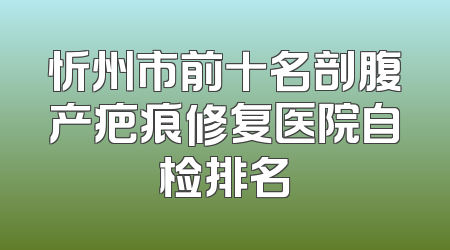 忻州市前十名剖腹产疤痕修复医院自检排名