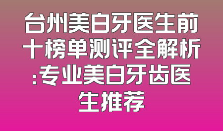 台州美白牙医生前十榜单测评全解析：专业美白牙齿医生推荐