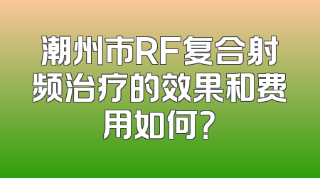 潮州市RF复合射频治疗的效果和费用如何？
