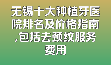 无锡十大种植牙医院排名及价格指南，包括去颈纹服务费用