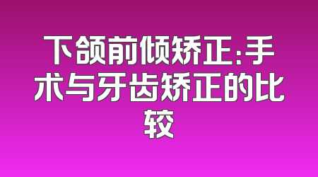 下颌前倾矫正：手术与牙齿矫正的比较