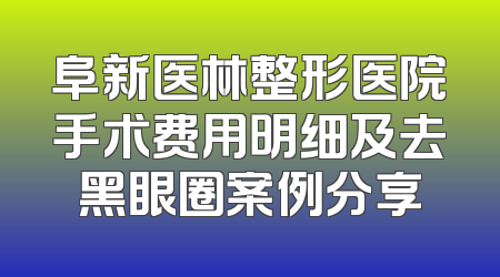 阜新医林整形医院手术费用明细及去黑眼圈案例分享
