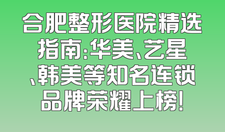 合肥整形医院精选指南：华美、艺星、韩美等知名连锁品牌荣耀上榜！