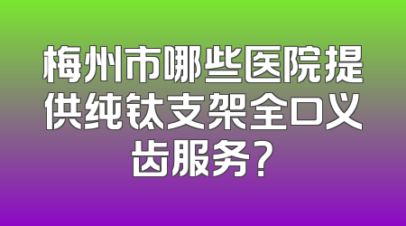 梅州市哪些医院提供纯钛支架全口义齿服务？